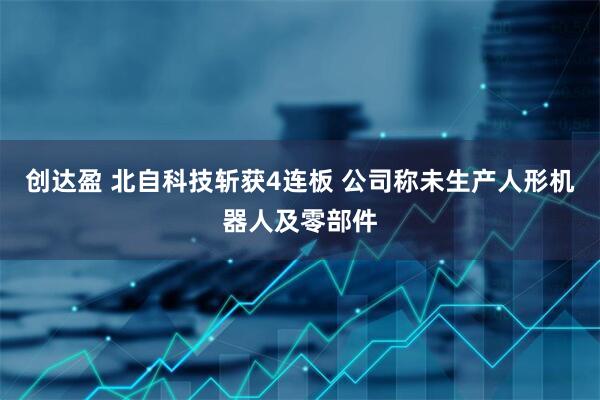 创达盈 北自科技斩获4连板 公司称未生产人形机器人及零部件