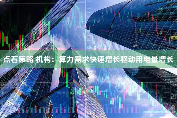 点石策略 机构：算力需求快速增长驱动用电量增长