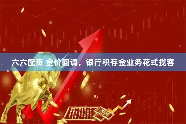 六六配资 金价回调，银行积存金业务花式揽客