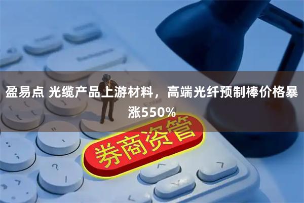 盈易点 光缆产品上游材料，高端光纤预制棒价格暴涨550%