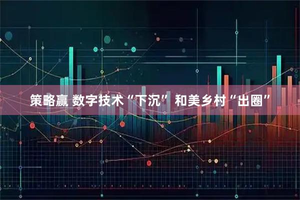 策略赢 数字技术“下沉” 和美乡村“出圈”