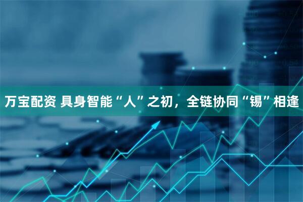 万宝配资 具身智能“人”之初，全链协同“锡”相逢