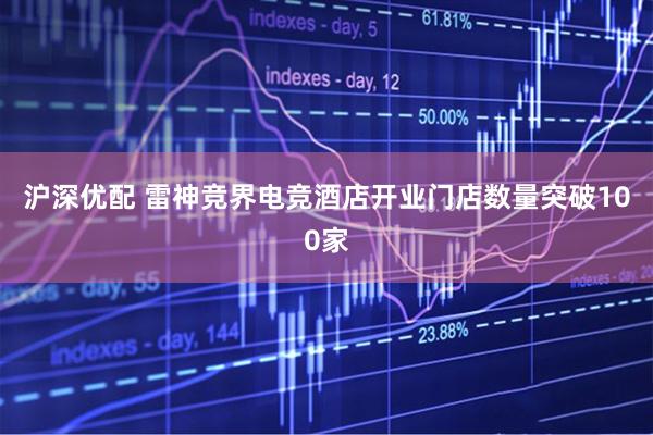 沪深优配 雷神竞界电竞酒店开业门店数量突破100家