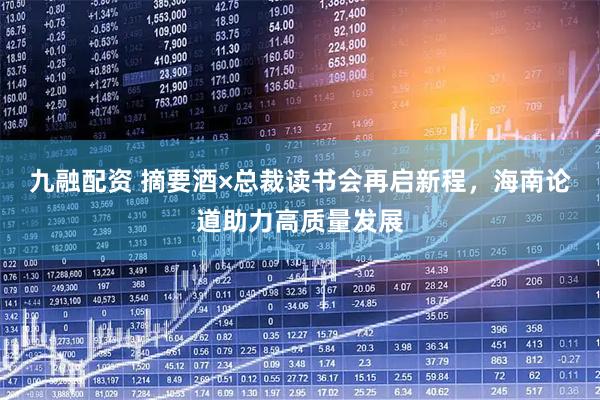 九融配资 摘要酒×总裁读书会再启新程，海南论道助力高质量发展