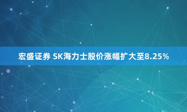 宏盛证券 SK海力士股价涨幅扩大至8.25%